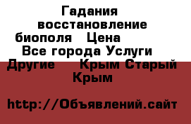 Гадания, восстановление биополя › Цена ­ 1 000 - Все города Услуги » Другие   . Крым,Старый Крым